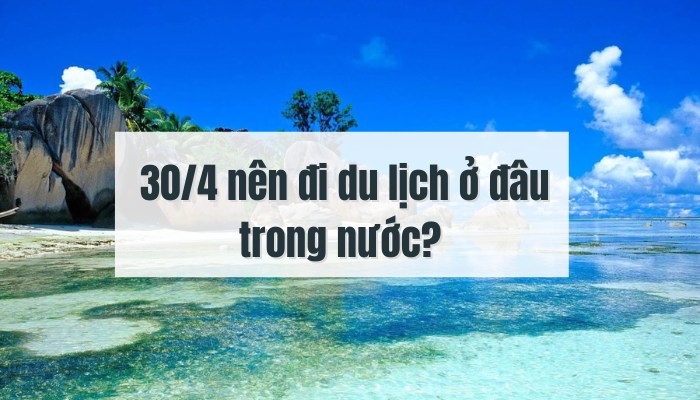 30/4 nên đi du lịch ở đâu trong nước? [Update 2024]