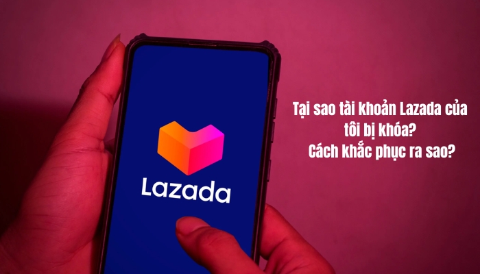 Tại sao tài khoản Lazada của tôi bị khóa? Cách khắc phục ra sao?